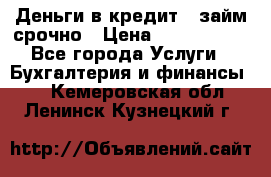Деньги в кредит,  займ срочно › Цена ­ 1 500 000 - Все города Услуги » Бухгалтерия и финансы   . Кемеровская обл.,Ленинск-Кузнецкий г.